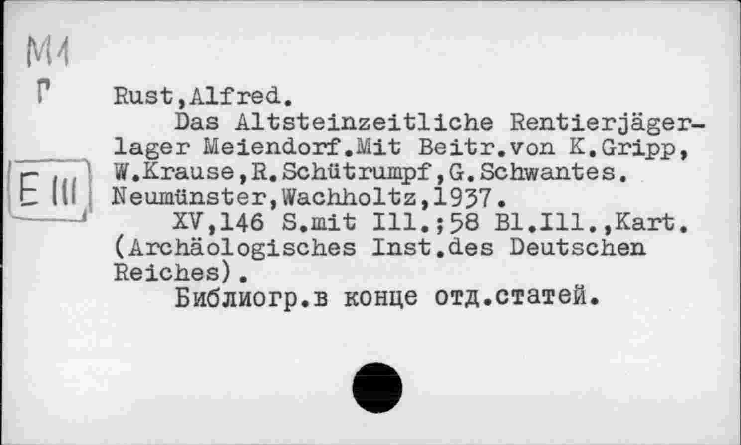 ﻿М4
Rust,Alfred.
Das Altsteinzeitliche Rentierjägerlager Meiendorf.Mit Beitr.von K.Gripp, W.Krause,R.Schütrumpf,G.Schwantes. Neumünster,Wachholtz,1957•
XV,146 S.mit Ill.;58 Bl.Ill.,Kart. (Archäologisches Inst.des Deutschen Reiches).
Библиогр.в конце отд.статей.